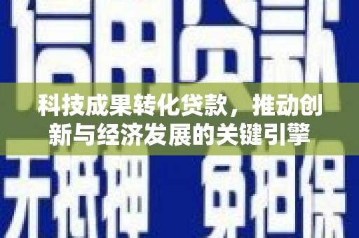 正宁科技成果转化贷款，推动创新与经济发展的关键引擎