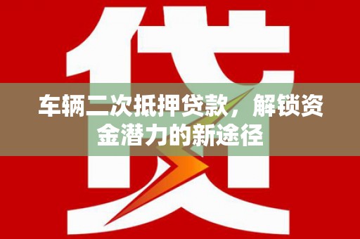 正宁车辆二次抵押贷款，解锁资金潜力的新途径