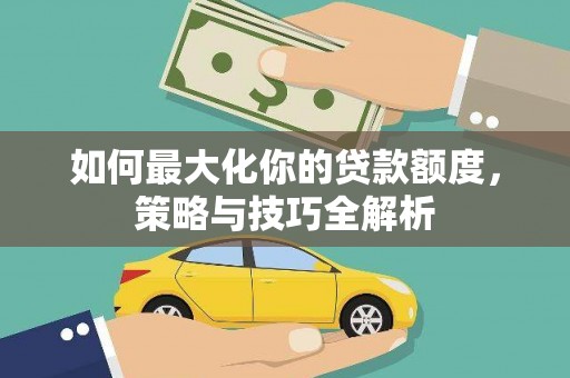 正宁如何最大化你的贷款额度，策略与技巧全解析