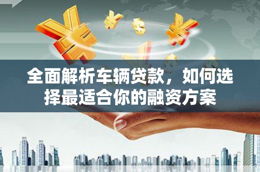 正宁全面解析车辆贷款，如何选择最适合你的融资方案