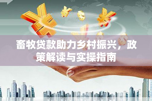 正宁畜牧贷款助力乡村振兴，政策解读与实操指南