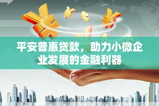 正宁平安普惠贷款，助力小微企业发展的金融利器