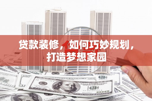正宁贷款装修，如何巧妙规划，打造梦想家园