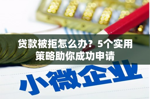 正宁贷款被拒怎么办？5个实用策略助你成功申请