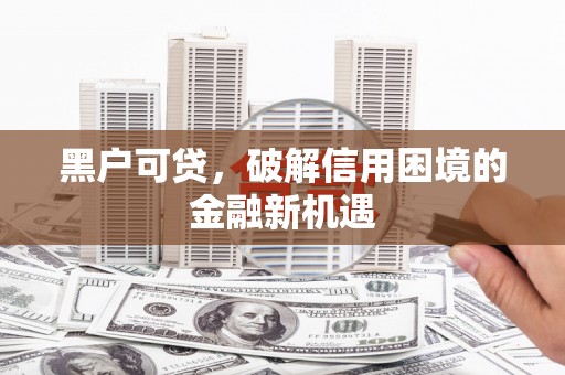 正宁黑户可贷，破解信用困境的金融新机遇
