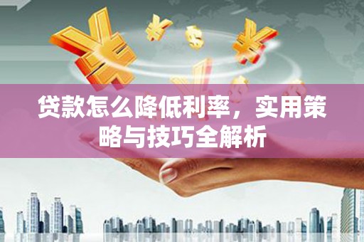 正宁贷款怎么降低利率，实用策略与技巧全解析