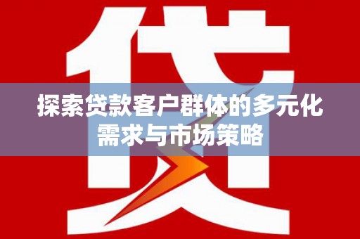 正宁探索贷款客户群体的多元化需求与市场策略