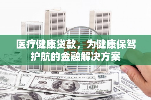 正宁医疗健康贷款，为健康保驾护航的金融解决方案