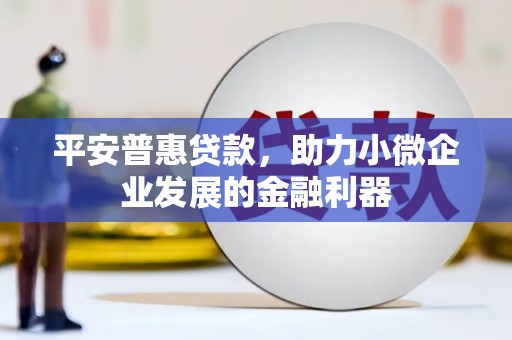 正宁平安普惠贷款，助力小微企业发展的金融利器