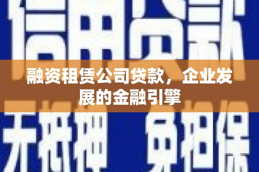 正宁融资租赁公司贷款，企业发展的金融引擎