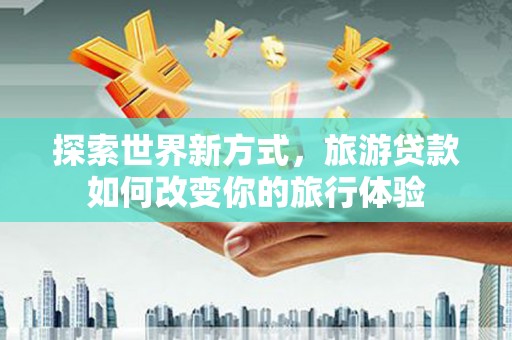 正宁探索世界新方式，旅游贷款如何改变你的旅行体验