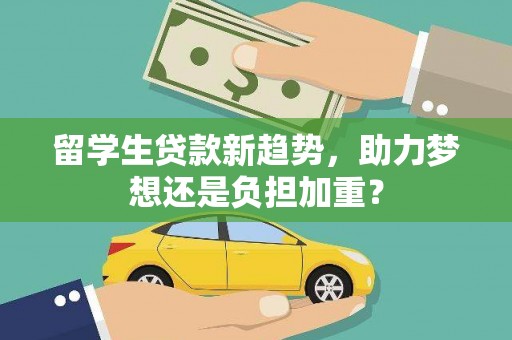 正宁留学生贷款新趋势，助力梦想还是负担加重？