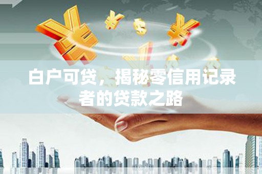 正宁白户可贷，揭秘零信用记录者的贷款之路