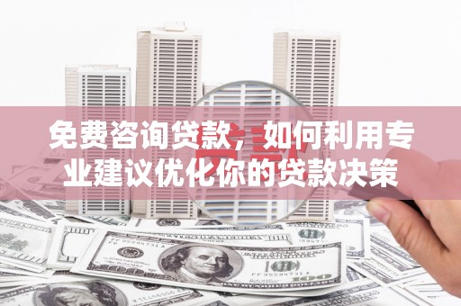 正宁免费咨询贷款，如何利用专业建议优化你的贷款决策
