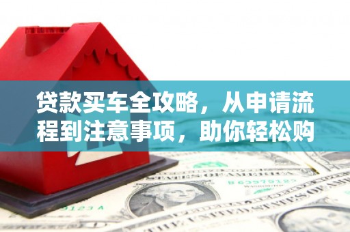 正宁贷款买车全攻略，从申请流程到注意事项，助你轻松购车