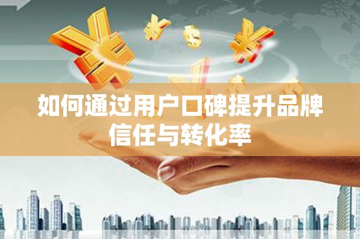 正宁如何通过用户口碑提升品牌信任与转化率