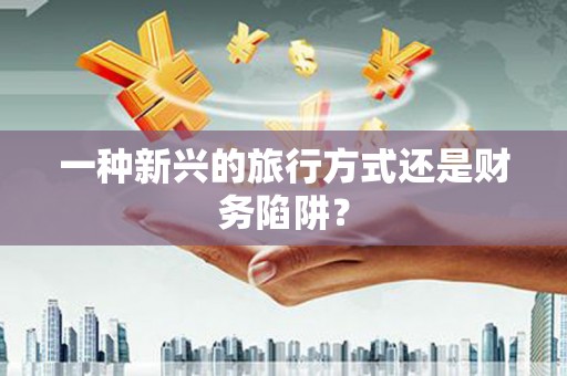正宁一种新兴的旅行方式还是财务陷阱？