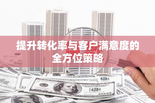 正宁提升转化率与客户满意度的全方位策略