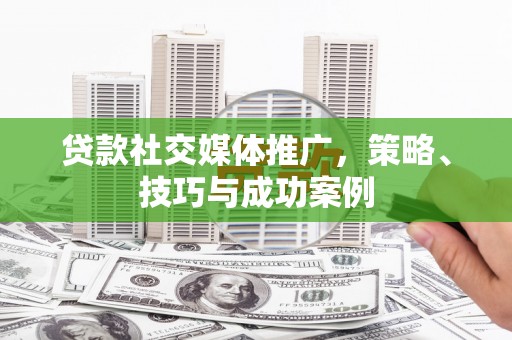 正宁贷款社交媒体推广，策略、技巧与成功案例