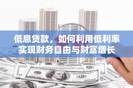正宁低息贷款，如何利用低利率实现财务自由与财富增长
