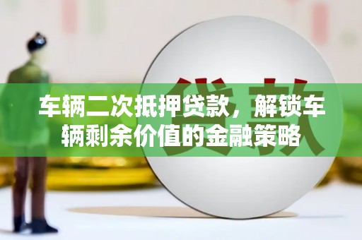 正宁车辆二次抵押贷款，解锁车辆剩余价值的金融策略
