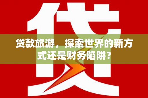 正宁贷款旅游，探索世界的新方式还是财务陷阱？
