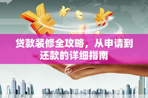 正宁贷款装修全攻略，从申请到还款的详细指南