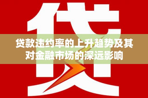 正宁贷款违约率的上升趋势及其对金融市场的深远影响