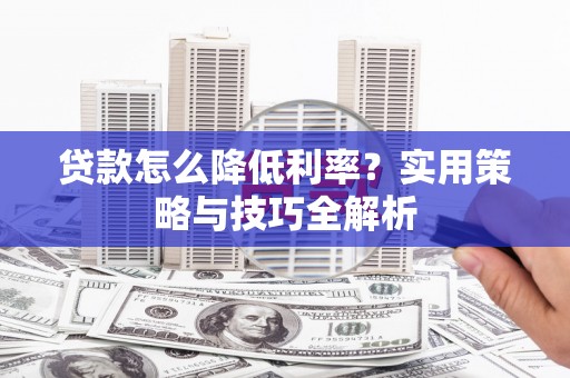 正宁贷款怎么降低利率？实用策略与技巧全解析
